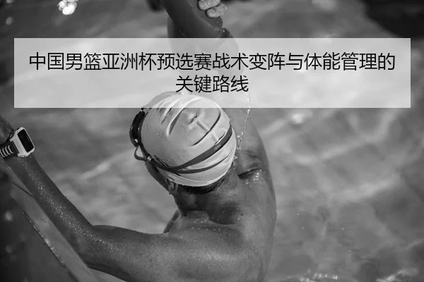 中国男篮亚洲杯预选赛战术变阵与体能管理的关键路线
