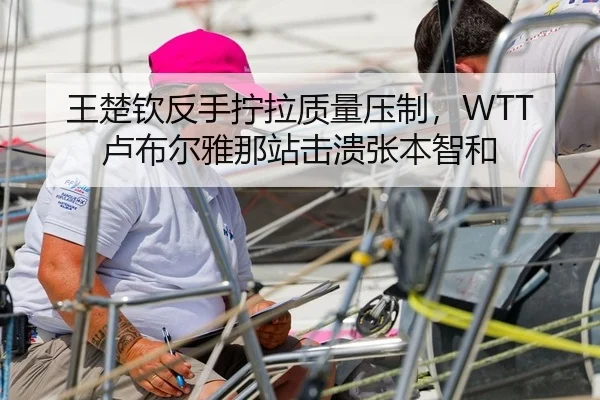 王楚钦反手拧拉质量压制，WTT卢布尔雅那站击溃张本智和